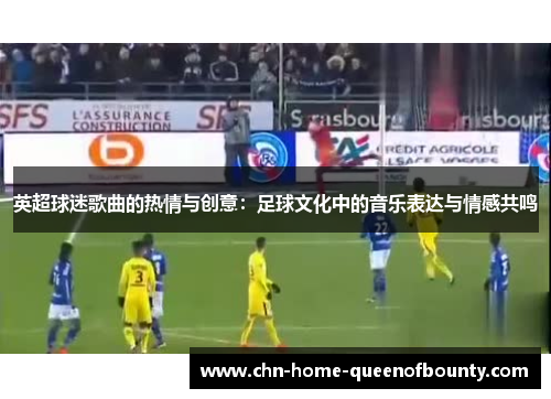 英超球迷歌曲的热情与创意：足球文化中的音乐表达与情感共鸣