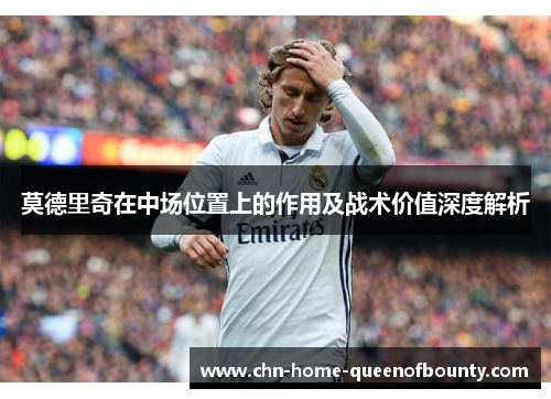 莫德里奇在中场位置上的作用及战术价值深度解析