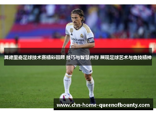 莫德里奇足球技术赛精彩回顾 技巧与智慧并存 展现足球艺术与竞技精神