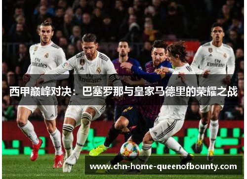 西甲巅峰对决:巴塞罗那与皇家马德里的荣耀之战 西甲巅峰对决:巴塞罗那与皇家马德里的荣耀之战