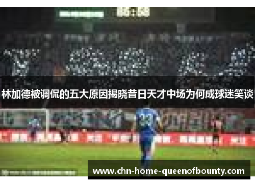 林加德被调侃的五大原因揭晓昔日天才中场为何成球迷笑谈