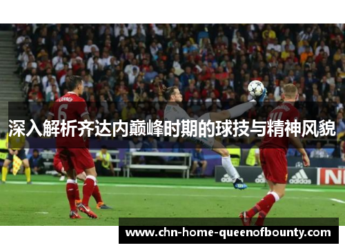 深入解析齐达内巅峰时期的球技与精神风貌