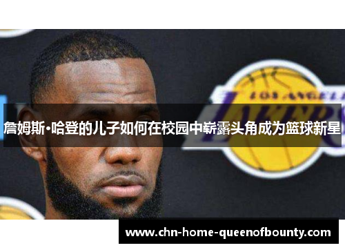 詹姆斯·哈登的儿子如何在校园中崭露头角成为篮球新星