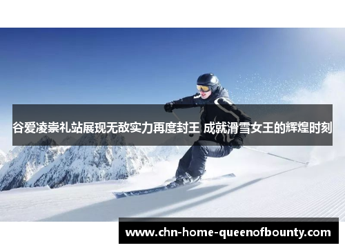 谷爱凌崇礼站展现无敌实力再度封王 成就滑雪女王的辉煌时刻