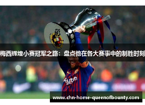 梅西辉煌小赛冠军之路：盘点他在各大赛事中的制胜时刻