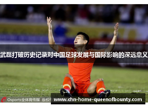 武磊打破历史记录对中国足球发展与国际影响的深远意义