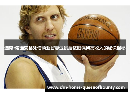 迪克·诺维茨基凭借商业智慧退役后依旧保持高收入的秘诀揭秘