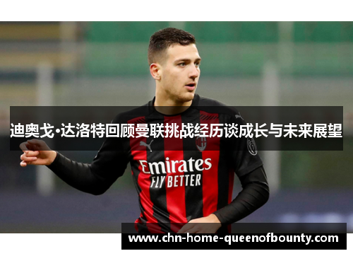 迪奥戈·达洛特回顾曼联挑战经历谈成长与未来展望