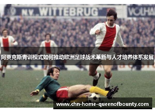 阿贾克斯青训模式如何推动欧洲足球战术革新与人才培养体系发展 阿贾克斯青训模式如何推动欧洲足球战术革新与人才培养体系发展