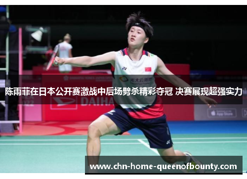 陈雨菲在日本公开赛激战中后场劈杀精彩夺冠 决赛展现超强实力 陈雨菲在日本公开赛激战中后场劈杀精彩夺冠 决赛展现超强实力