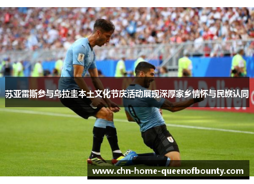 苏亚雷斯参与乌拉圭本土文化节庆活动展现深厚家乡情怀与民族认同 苏亚雷斯参与乌拉圭本土文化节庆活动展现深厚家乡情怀与民族认同