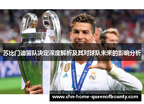 苏比门迪留队决定深度解析及其对球队未来的影响分析 苏比门迪留队决定深度解析及其对球队未来的影响分析