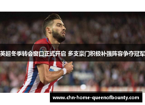 英超冬季转会窗口正式开启 多支豪门积极补强阵容争夺冠军