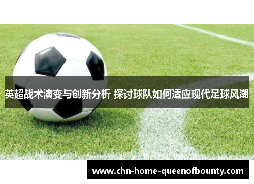 英超战术演变与创新分析 探讨球队如何适应现代足球风潮