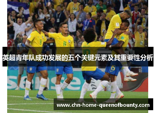 英超青年队成功发展的五个关键元素及其重要性分析 英超青年队成功发展的五个关键元素及其重要性分析