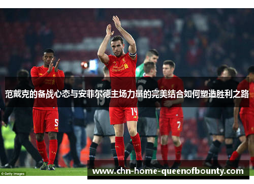 范戴克的备战心态与安菲尔德主场力量的完美结合如何塑造胜利之路