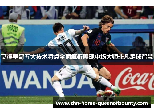 莫德里奇五大技术特点全面解析展现中场大师非凡足球智慧 莫德里奇五大技术特点全面解析展现中场大师非凡足球智慧