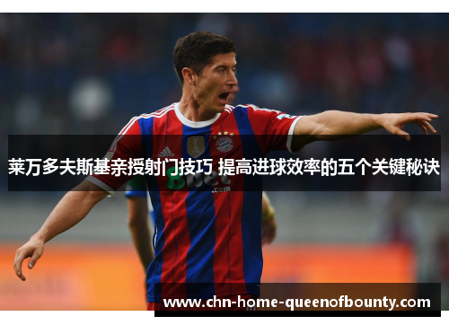 莱万多夫斯基亲授射门技巧 提高进球效率的五个关键秘诀