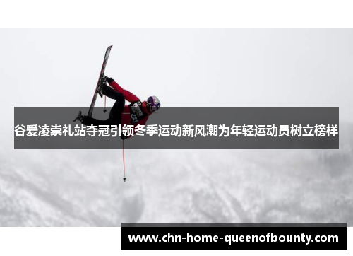 谷爱凌崇礼站夺冠引领冬季运动新风潮为年轻运动员树立榜样