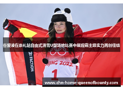谷爱凌在崇礼站自由式滑雪U型场地比赛中展现霸主级实力再创佳绩
