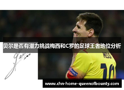 贝尔是否有潜力挑战梅西和C罗的足球王者地位分析