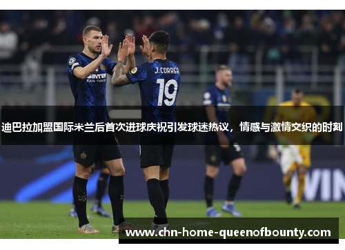 迪巴拉加盟国际米兰后首次进球庆祝引发球迷热议,情感与激情交织的时刻 迪巴拉加盟国际米兰后首次进球庆祝引发球迷热议,情感与激情交织的时刻