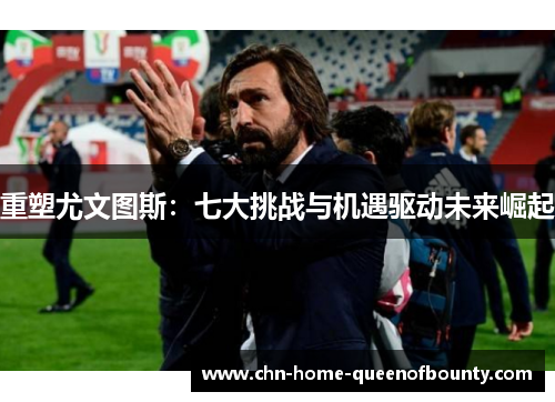 重塑尤文图斯：七大挑战与机遇驱动未来崛起