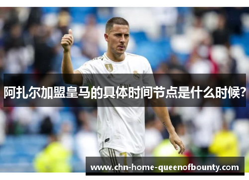 阿扎尔加盟皇马的具体时间节点是什么时候？