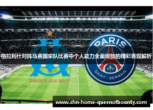 格拉利什对阵马赛国家队比赛中个人能力全面绽放的精彩表现解析 格拉利什对阵马赛国家队比赛中个人能力全面绽放的精彩表现解析