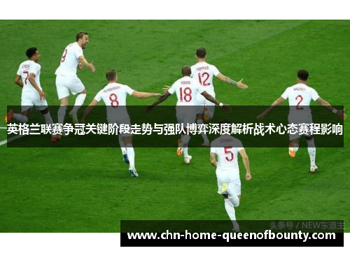 英格兰联赛争冠关键阶段走势与强队博弈深度解析战术心态赛程影响