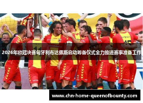 2026年欧冠决赛匈牙利布达佩斯启动筹备仪式全力推进赛事准备工作