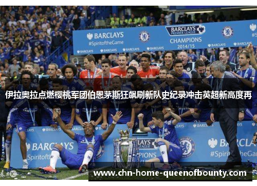 伊拉奥拉点燃樱桃军团伯恩茅斯狂飙刷新队史纪录冲击英超新高度再 伊拉奥拉点燃樱桃军团伯恩茅斯狂飙刷新队史纪录冲击英超新高度再