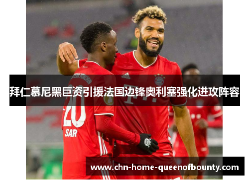 拜仁慕尼黑巨资引援法国边锋奥利塞强化进攻阵容 拜仁慕尼黑巨资引援法国边锋奥利塞强化进攻阵容