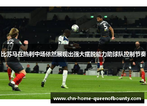 比苏马在热刺中场依然展现出强大摆脱能力助球队控制节奏 比苏马在热刺中场依然展现出强大摆脱能力助球队控制节奏