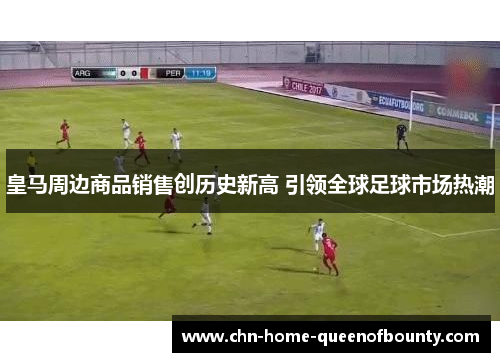 皇马周边商品销售创历史新高 引领全球足球市场热潮