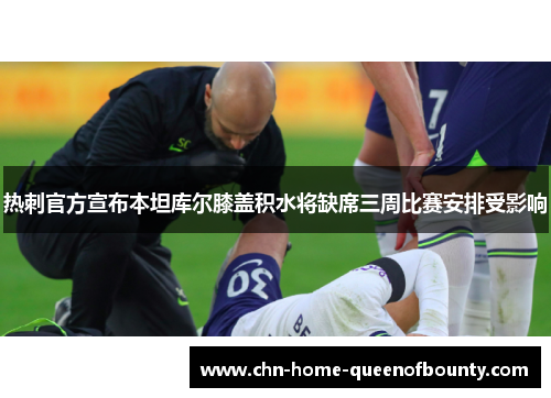 热刺官方宣布本坦库尔膝盖积水将缺席三周比赛安排受影响 热刺官方宣布本坦库尔膝盖积水将缺席三周比赛安排受影响
