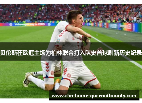 贝伦斯在欧冠主场为柏林联合打入队史首球刷新历史纪录