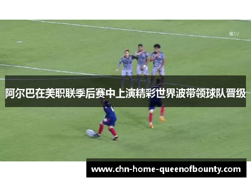 阿尔巴在美职联季后赛中上演精彩世界波带领球队晋级