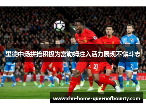 里德中场拼抢积极为富勒姆注入活力展现不懈斗志
