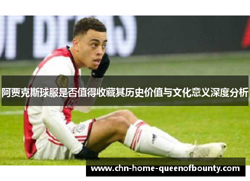 阿贾克斯球服是否值得收藏其历史价值与文化意义深度分析