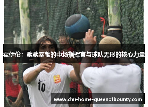 霍伊伦：默默奉献的中场指挥官与球队无形的核心力量