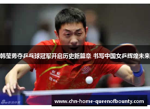 韩莹勇夺乒乓球冠军开启历史新篇章 书写中国女乒辉煌未来