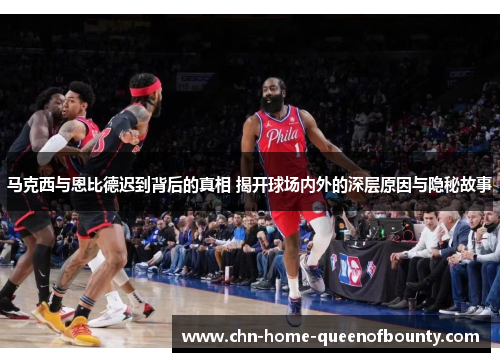 马克西与恩比德迟到背后的真相 揭开球场内外的深层原因与隐秘故事