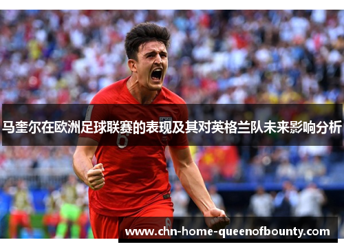 马奎尔在欧洲足球联赛的表现及其对英格兰队未来影响分析