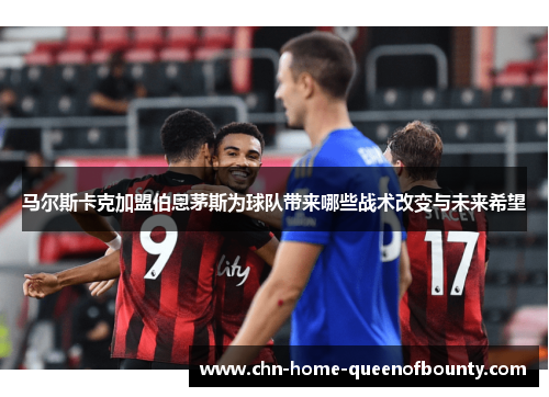 马尔斯卡克加盟伯恩茅斯为球队带来哪些战术改变与未来希望