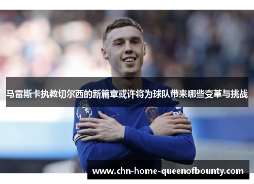 马雷斯卡执教切尔西的新篇章或许将为球队带来哪些变革与挑战