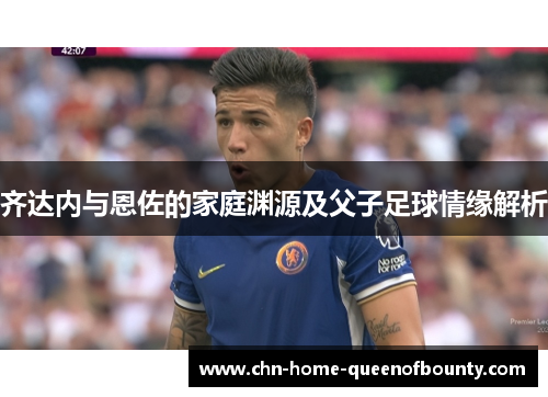 齐达内与恩佐的家庭渊源及父子足球情缘解析