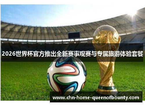 2026世界杯官方推出全新赛事观赛与专属旅游体验套餐