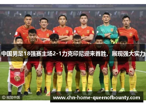 中国男足18强赛主场2-1力克印尼迎来首胜，展现强大实力