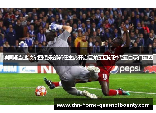 博阿斯当选波尔图俱乐部新任主席开启巨龙军团新时代蓝白豪门蓝图
